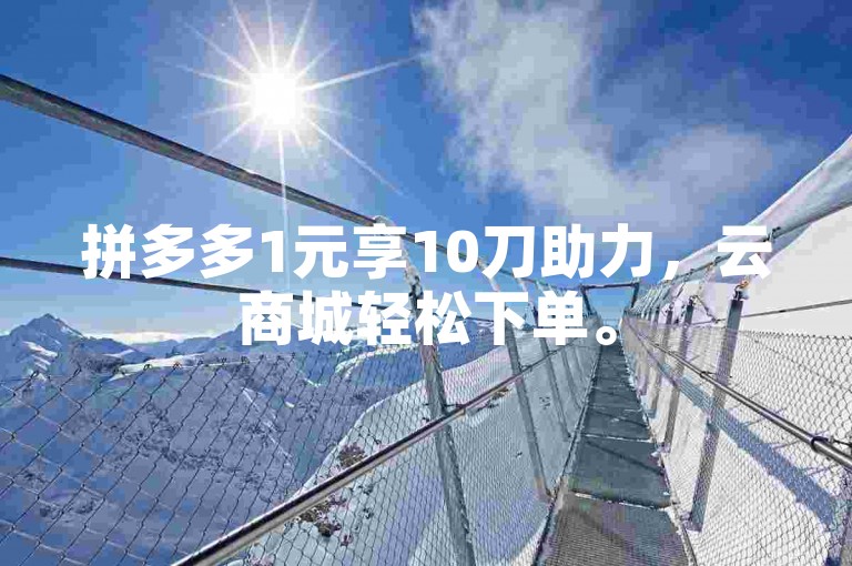 拼多多1元享10刀助力，云商城轻松下单。