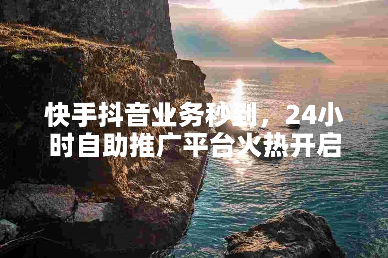 快手抖音业务秒到，24小时自助推广平台火热开启！