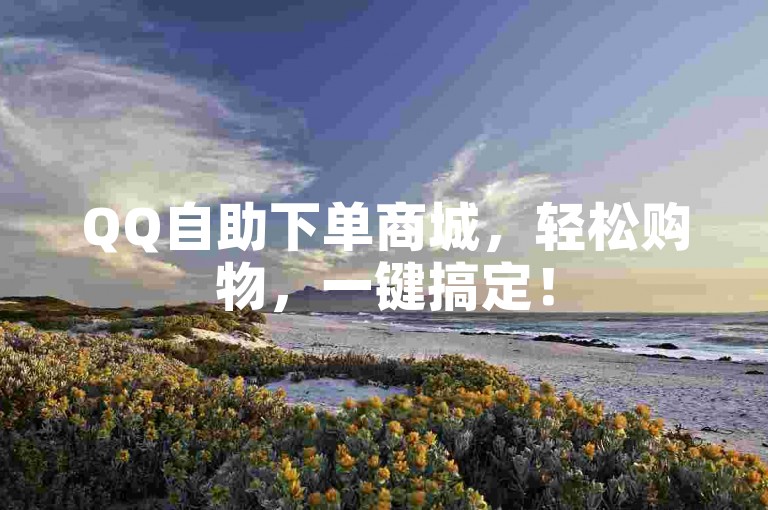 QQ自助下单商城，轻松购物，一键搞定！