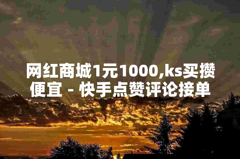 网红商城1元1000,ks买攒便宜 - 快手点赞评论接单技巧揭秘！