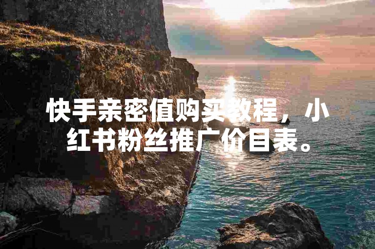 快手亲密值购买教程，小红书粉丝推广价目表。