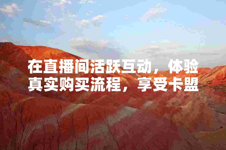 在直播间活跃互动，体验真实购买流程，享受卡盟优惠自助下单。