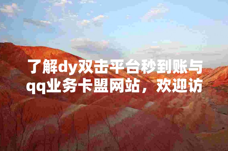了解dy双击平台秒到账与qq业务卡盟网站，欢迎访问我们的教程。