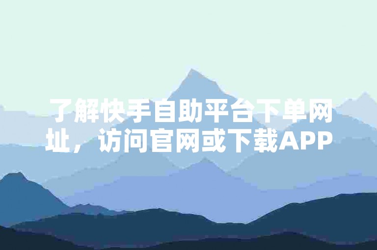 了解快手自助平台下单网址，访问官网或下载APP，点击注册并设置账户。