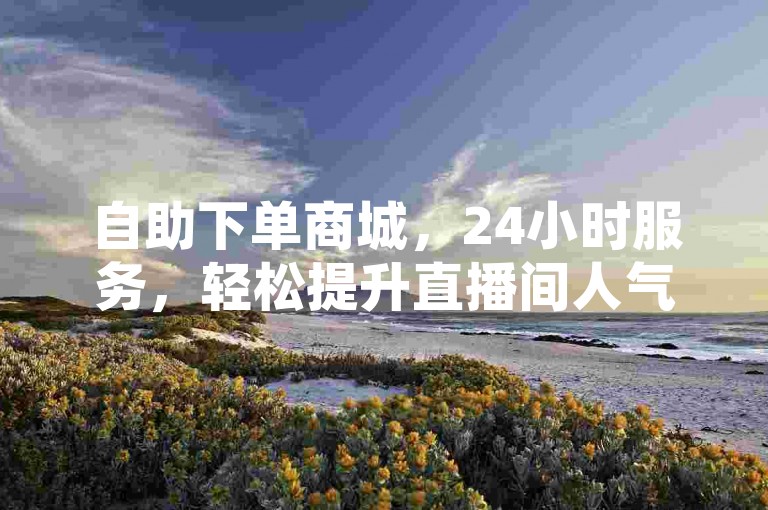 自助下单商城，24小时服务，轻松提升直播间人气。