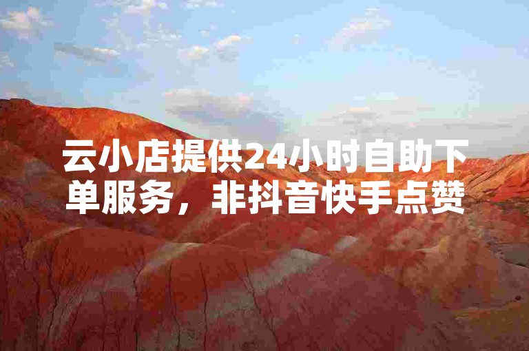 云小店提供24小时自助下单服务，非抖音快手点赞粉丝平台。