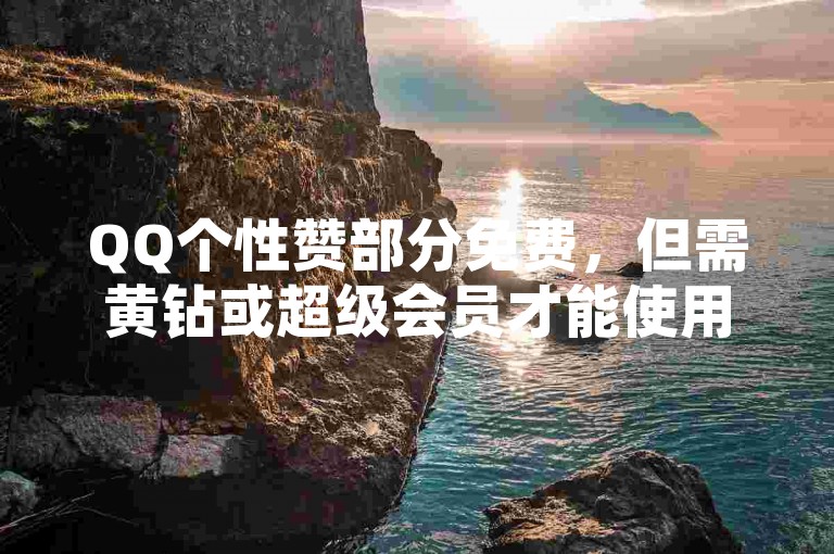 QQ个性赞部分免费，但需黄钻或超级会员才能使用更多样式。，普通用户可用有限免费个性赞，高级效果需会员特权。，QQ个性赞有免费选项，但高级功能需开通会员。