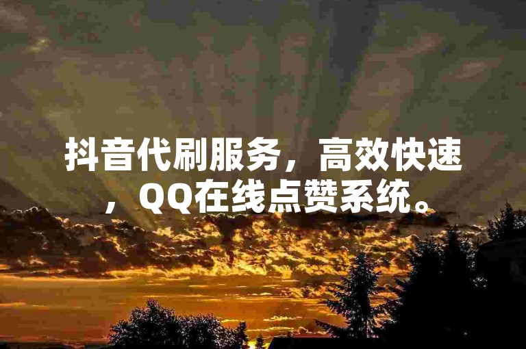 抖音代刷服务，高效快速，QQ在线点赞系统。