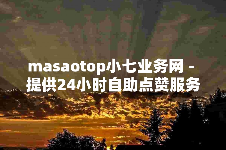 masaotop小七业务网 - 提供24小时自助点赞服务。
