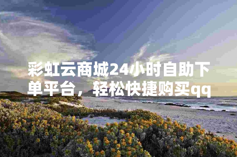 彩虹云商城24小时自助下单平台，轻松快捷购买qq小世界业务。