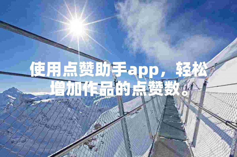 使用点赞助手app，轻松增加作品的点赞数。