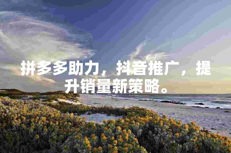 拼多多助力，抖音推广，提升销量新策略。