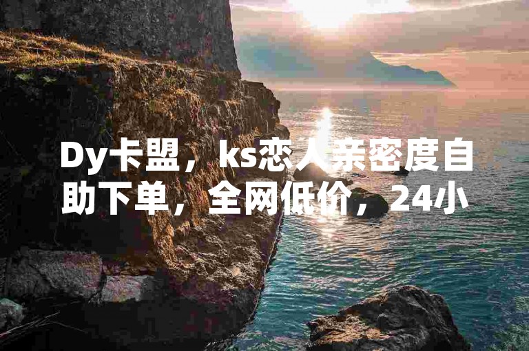 Dy卡盟，ks恋人亲密度自助下单，全网低价，24小时服务。