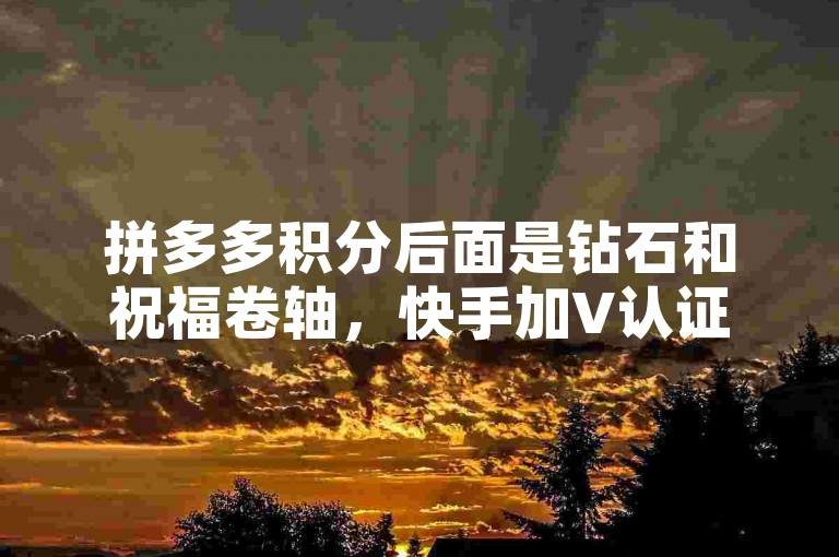 拼多多积分后面是钻石和祝福卷轴，快手加V认证需先完善资料。