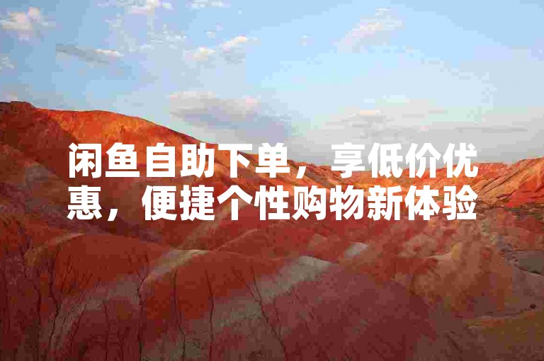 闲鱼自助下单，享低价优惠，便捷个性购物新体验。