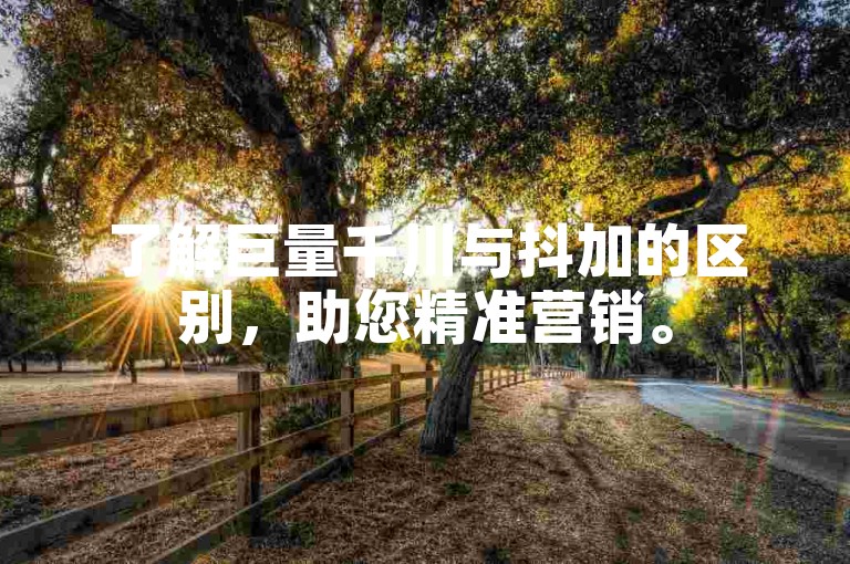 了解巨量千川与抖加的区别，助您精准营销。