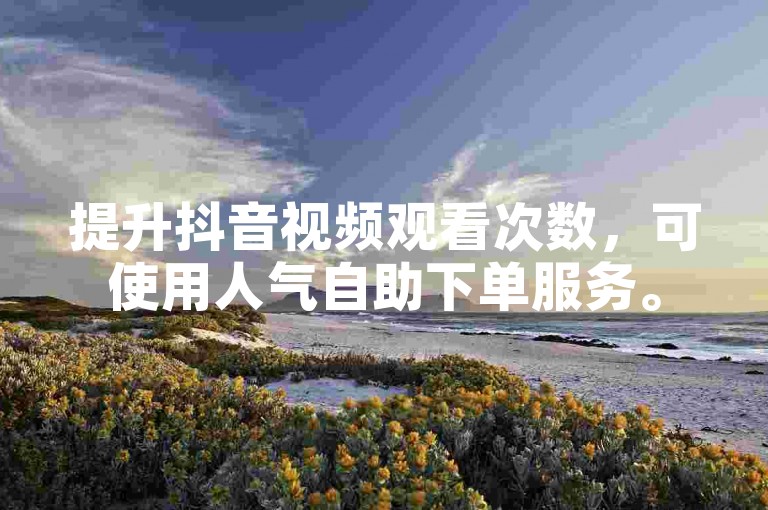 提升抖音视频观看次数，可使用人气自助下单服务。