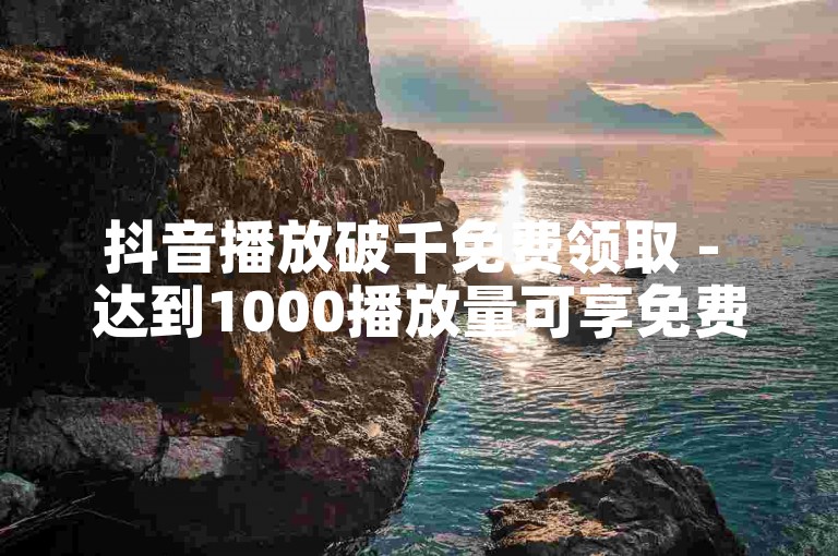 抖音播放破千免费领取 - 达到1000播放量可享免费礼品！