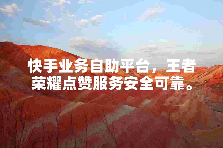 快手业务自助平台，王者荣耀点赞服务安全可靠。