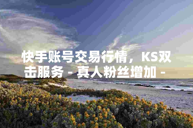 快手账号交易行情，KS双击服务 - 真人粉丝增加 - QQ动态点赞订购。