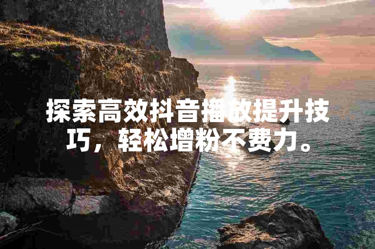 探索高效抖音播放提升技巧，轻松增粉不费力。
