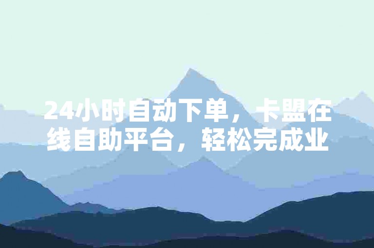 24小时自动下单，卡盟在线自助平台，轻松完成业务。