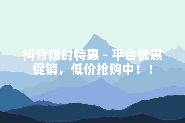 抖音限时特惠 - 平台优惠促销，低价抢购中！！