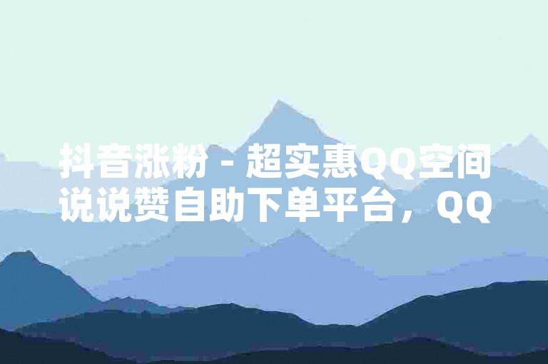 抖音涨粉 - 超实惠QQ空间说说赞自助下单平台，QQ赞自助下单 - 抖音业务下单。