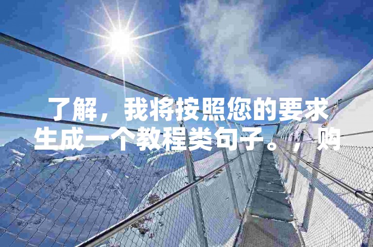 了解，我将按照您的要求生成一个教程类句子。，购买QQ访客网站，轻松提升人气。