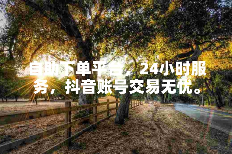 自助下单平台，24小时服务，抖音账号交易无忧。
