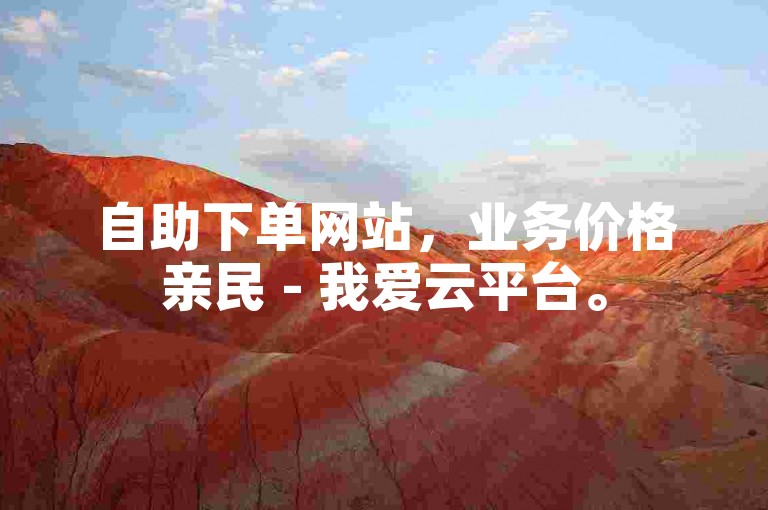 自助下单网站，业务价格亲民 - 我爱云平台。