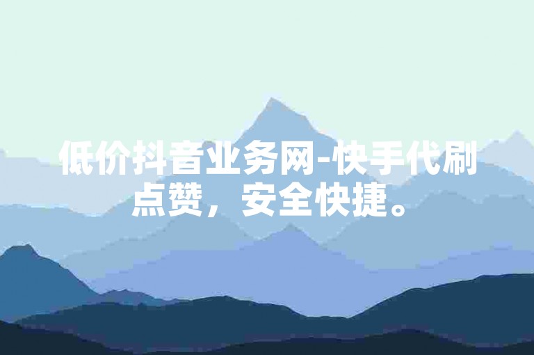 低价抖音业务网-快手代刷点赞，安全快捷。