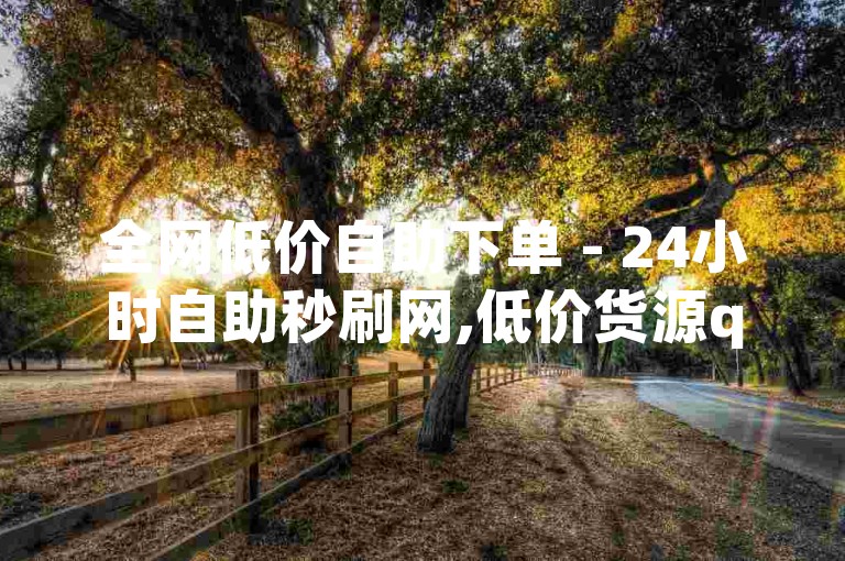 全网低价自助下单 - 24小时自助秒刷网,低价货源qq自助 - 全网低价自助下单