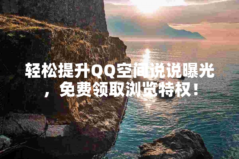 轻松提升QQ空间说说曝光，免费领取浏览特权！