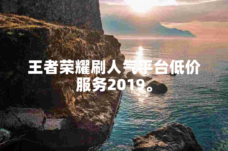 王者荣耀刷人气平台低价服务2019。