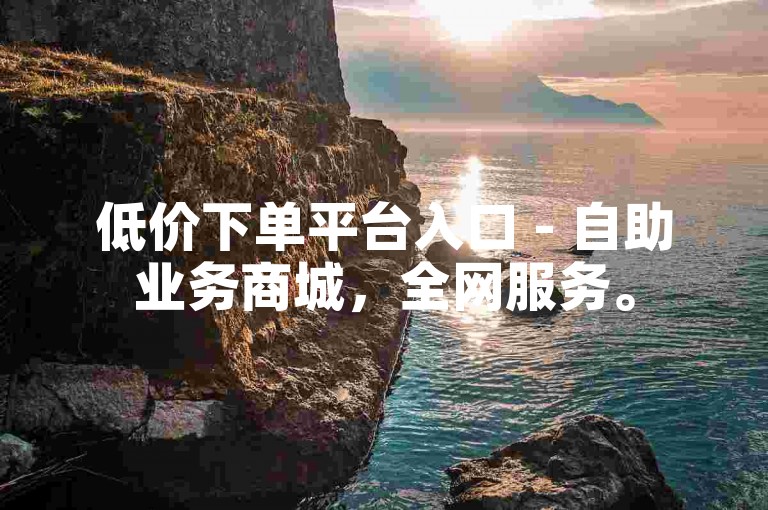 低价下单平台入口 - 自助业务商城，全网服务。