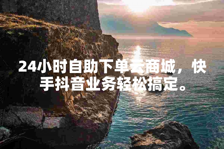 24小时自助下单云商城，快手抖音业务轻松搞定。