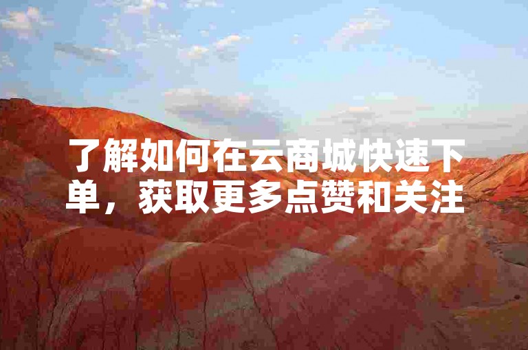 了解如何在云商城快速下单，获取更多点赞和关注。