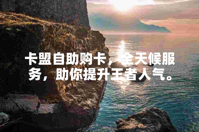 卡盟自助购卡，全天候服务，助你提升王者人气。