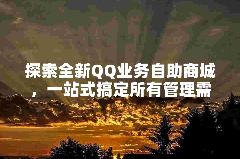 探索全新QQ业务自助商城，一站式搞定所有管理需求。