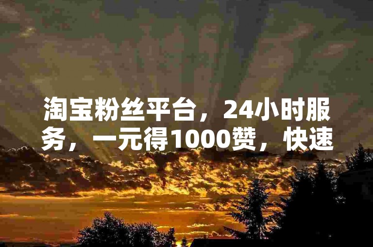 淘宝粉丝平台，24小时服务，一元得1000赞，快速到账。