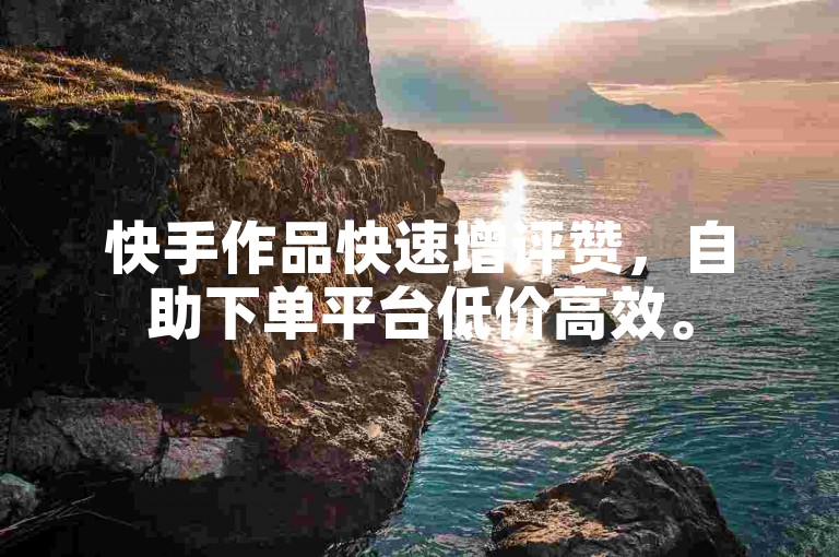 快手作品快速增评赞，自助下单平台低价高效。