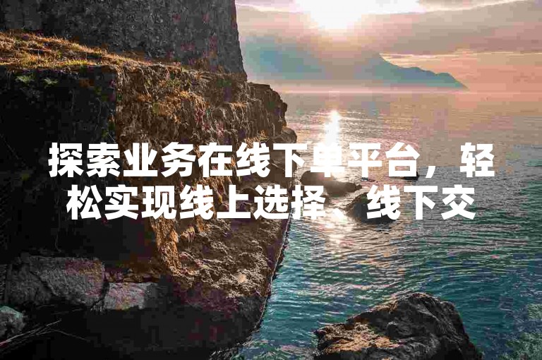 探索业务在线下单平台，轻松实现线上选择、线下交易。