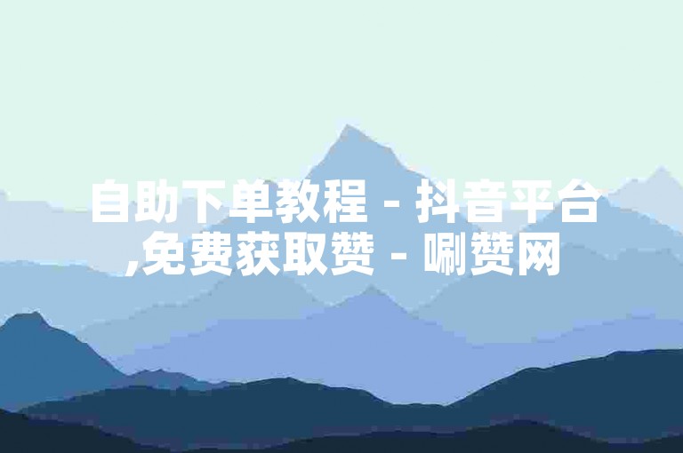 自助下单教程 - 抖音平台,免费获取赞 - 唰赞网
