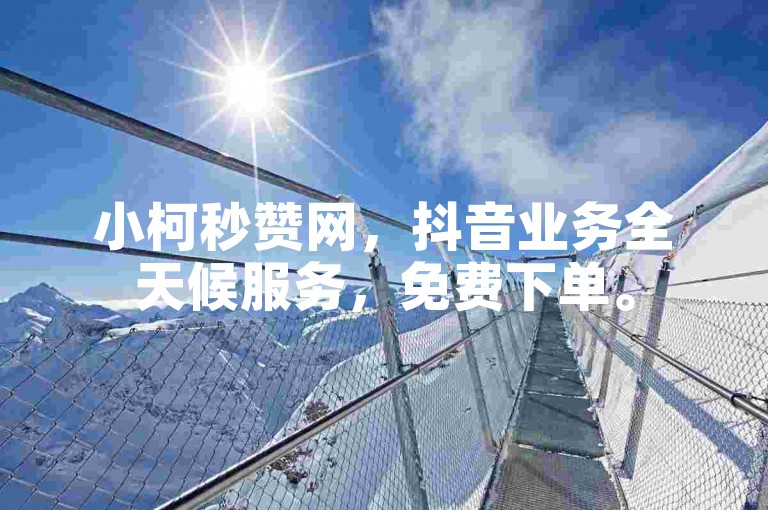 小柯秒赞网，抖音业务全天候服务，免费下单。