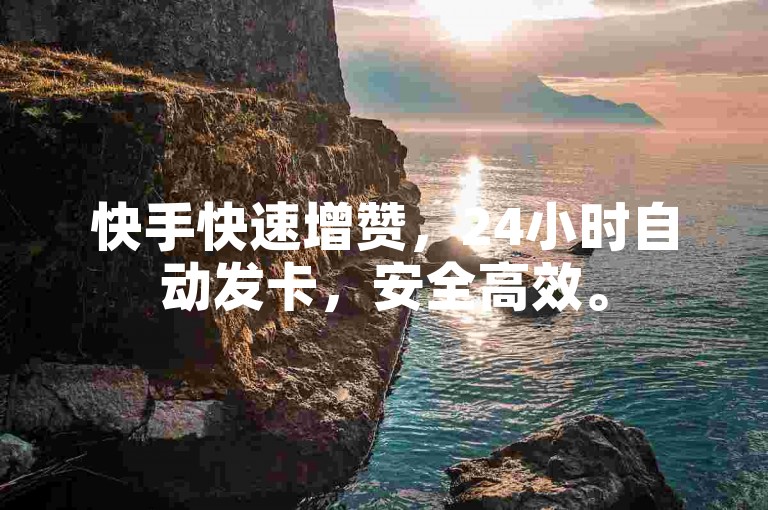 快手快速增赞，24小时自动发卡，安全高效。