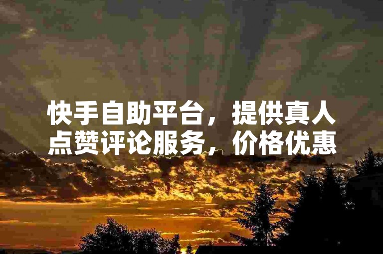 快手自助平台，提供真人点赞评论服务，价格优惠。