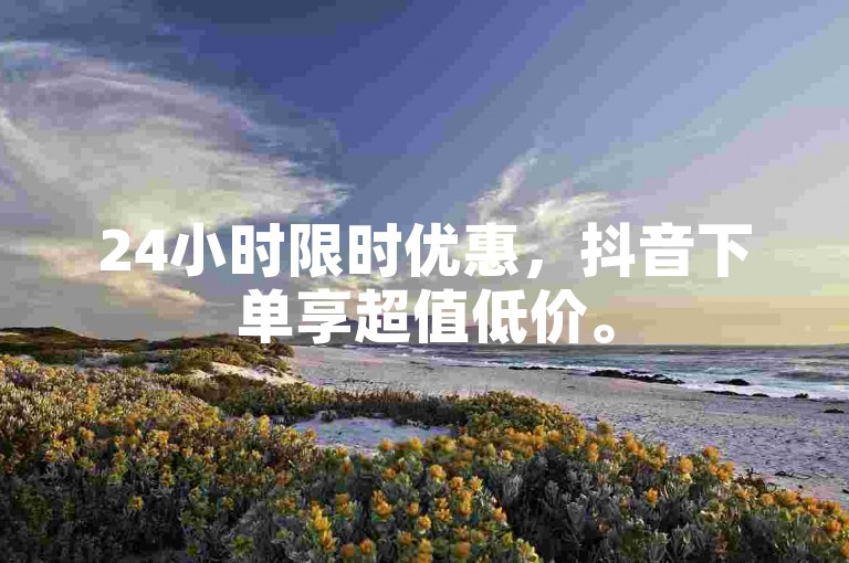 24小时限时优惠，抖音下单享超值低价。