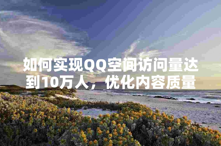 如何实现QQ空间访问量达到10万人，优化内容质量，- 发布高质量内容，定期发布有趣、有价值的文章、图片和视频。，- 互动与反馈，积极回复评论，增强用户粘性。，利用社交平台，- 跨平台推广，在微博、微信等平台宣传QQ空间。，- 合作互推，与其他博主或KOL合作，互相推广。，参与社区活动，- 参加线上活动，积极参与社区组织的线上线下活动。，- 分享个人故事，通过故事分享吸引关注。，数据分析调整，- 分析数据，定期查看访问数据，了解受众偏好。，- 调整策略，根据分析结果调整内容方向和发布时间。