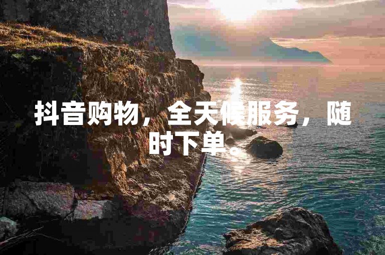 抖音购物，全天候服务，随时下单。